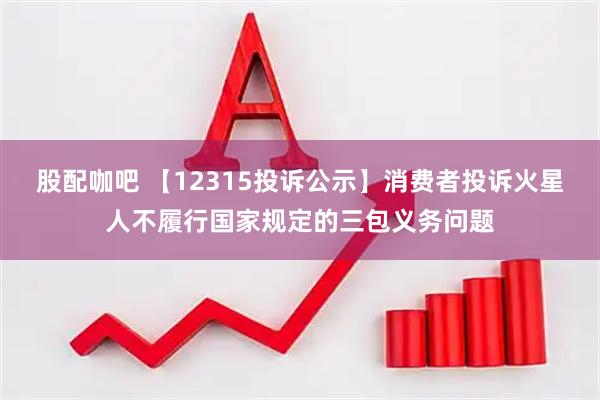 股配咖吧 【12315投诉公示】消费者投诉火星人不履行国家规定的三包义务问题