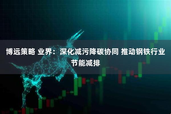 博远策略 业界：深化减污降碳协同 推动钢铁行业节能减排