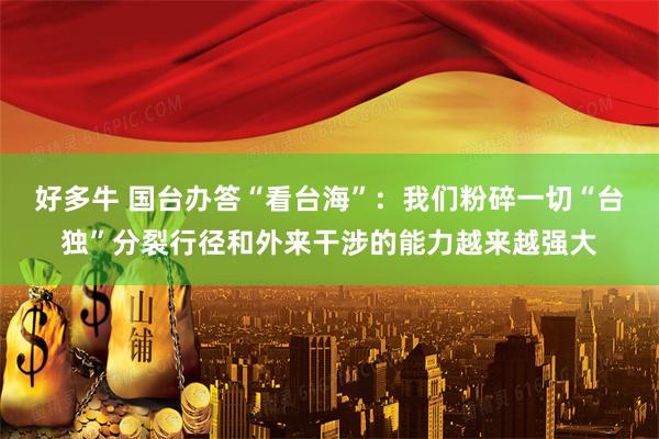 好多牛 国台办答“看台海”：我们粉碎一切“台独”分裂行径和外来干涉的能力越来越强大