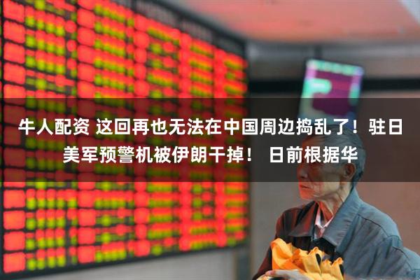 牛人配资 这回再也无法在中国周边捣乱了！驻日美军预警机被伊朗干掉！ 日前根据华