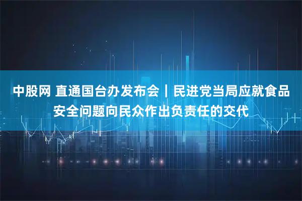 中股网 直通国台办发布会｜民进党当局应就食品安全问题向民众作出负责任的交代