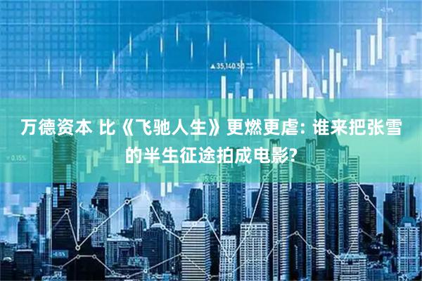 万德资本 比《飞驰人生》更燃更虐: 谁来把张雪的半生征途拍成电影?