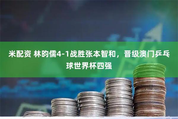 米配资 林昀儒4-1战胜张本智和，晋级澳门乒乓球世界杯四强
