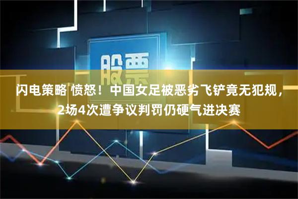 闪电策略 愤怒！中国女足被恶劣飞铲竟无犯规，2场4次遭争议判罚仍硬气进决赛