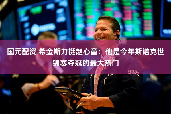 国元配资 希金斯力挺赵心童：他是今年斯诺克世锦赛夺冠的最大热门