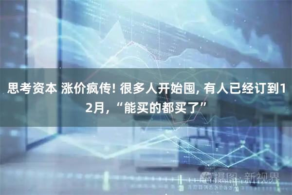思考资本 涨价疯传! 很多人开始囤, 有人已经订到12月, “能买的都买了”