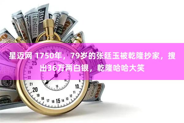 星迈网 1750年，79岁的张廷玉被乾隆抄家，搜出36万两白银，乾隆哈哈大笑