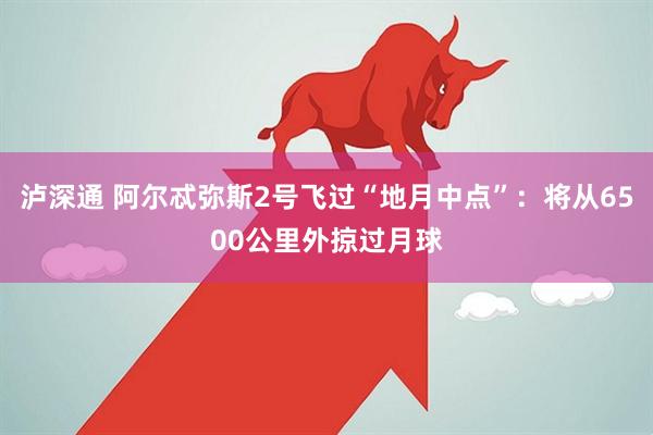 泸深通 阿尔忒弥斯2号飞过“地月中点”：将从6500公里外掠过月球