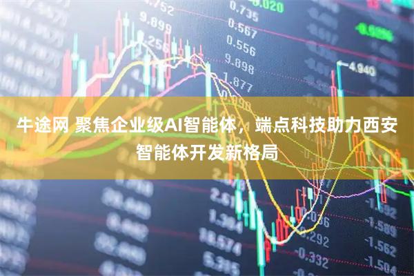 牛途网 聚焦企业级AI智能体，端点科技助力西安智能体开发新格局