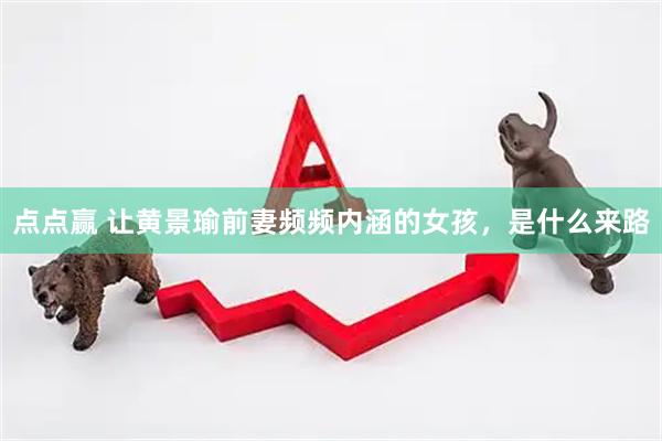 点点赢 让黄景瑜前妻频频内涵的女孩，是什么来路