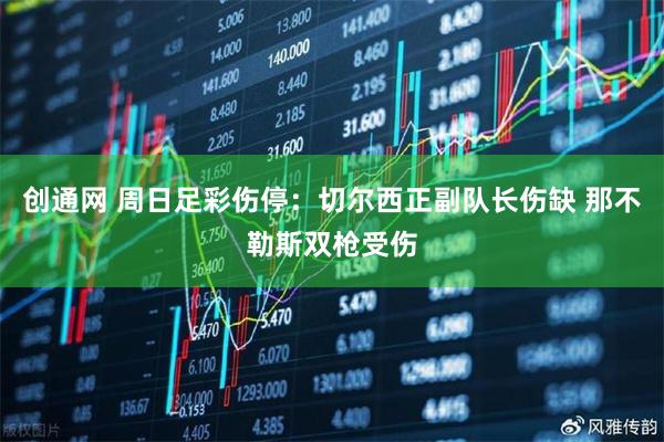 创通网 周日足彩伤停：切尔西正副队长伤缺 那不勒斯双枪受伤