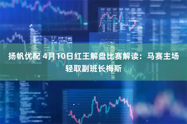 扬帆优配 4月10日红王解盘比赛解读：马赛主场轻取副班长梅斯