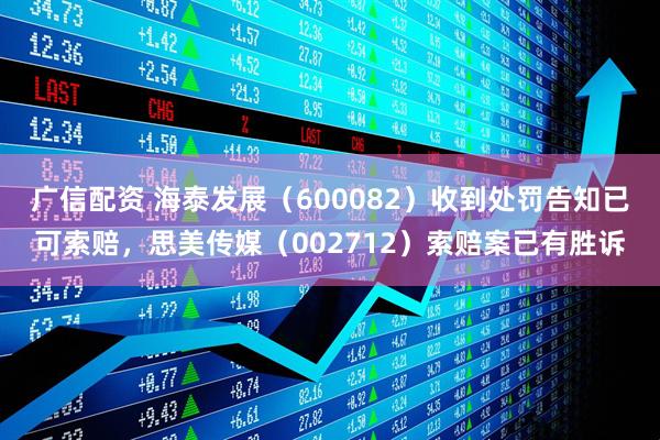 广信配资 海泰发展（600082）收到处罚告知已可索赔，思美传媒（002712）索赔案已有胜诉
