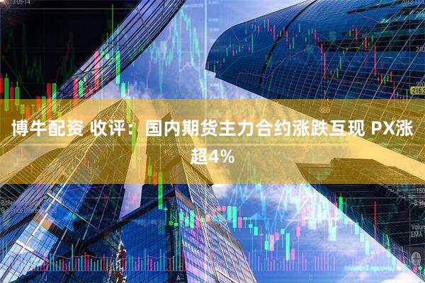 博牛配资 收评：国内期货主力合约涨跌互现 PX涨超4%