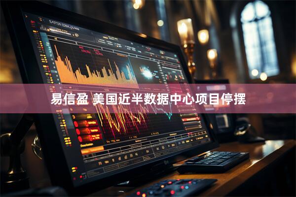 易信盈 美国近半数据中心项目停摆