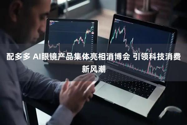 配多多 AI眼镜产品集体亮相消博会 引领科技消费新风潮